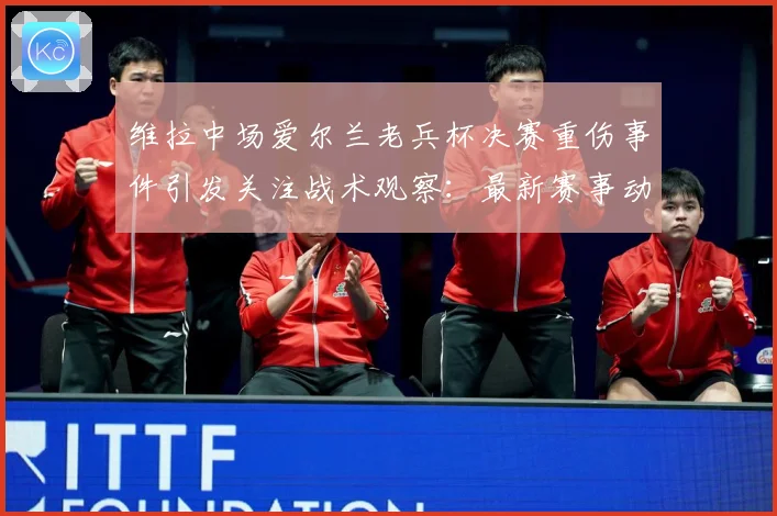 维拉中场爱尔兰老兵杯决赛重伤事件引发关注战术观察：最新赛事动态与深度分析