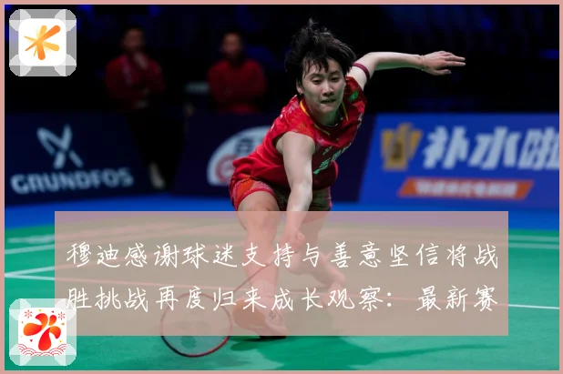 穆迪感谢球迷支持与善意坚信将战胜挑战再度归来成长观察：最新赛事动态与深度分析