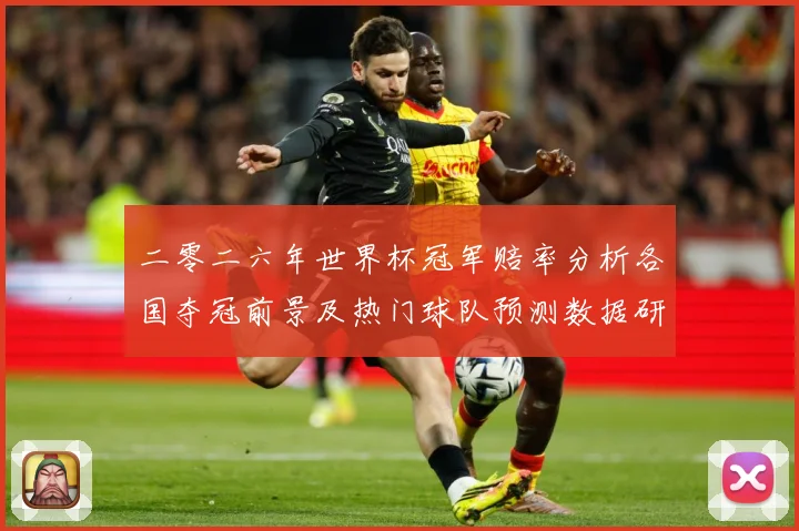 二零二六年世界杯冠军赔率分析各国夺冠前景及热门球队预测数据研判：最新赛事动态与深度分析
