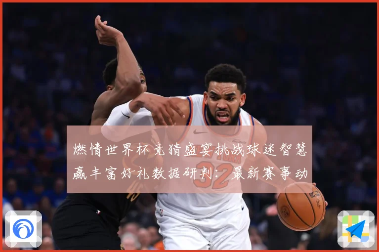 燃情世界杯竞猜盛宴挑战球迷智慧赢丰富好礼数据研判：最新赛事动态与深度分析