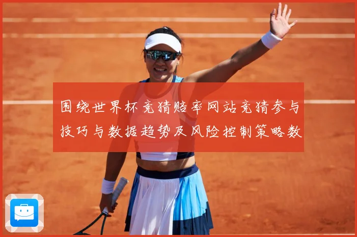 围绕世界杯竞猜赔率网站竞猜参与技巧与数据趋势及风险控制策略数据研判：最新赛事动态与深度分析