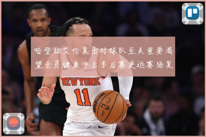 哈登称艾伦复出对球队至关重要渴望全员健康冲击季后赛更远赛场复盘：最新赛事动态与深度分析