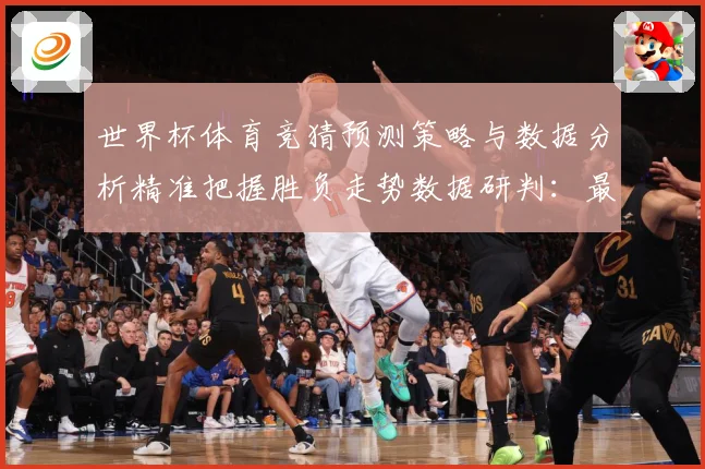 世界杯体育竞猜预测策略与数据分析精准把握胜负走势数据研判：最新赛事动态与深度分析