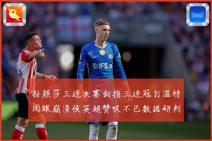 孙颖莎三连决赛剑指三连冠打温特闭眼崩溃侯英超赞叹不已数据研判：最新赛事动态与深度分析