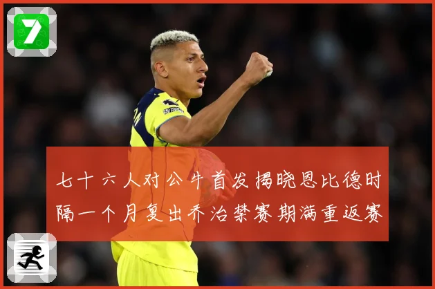 七十六人对公牛首发揭晓恩比德时隔一个月复出乔治禁赛期满重返赛赛场复盘：最新赛事动态与深度分析
