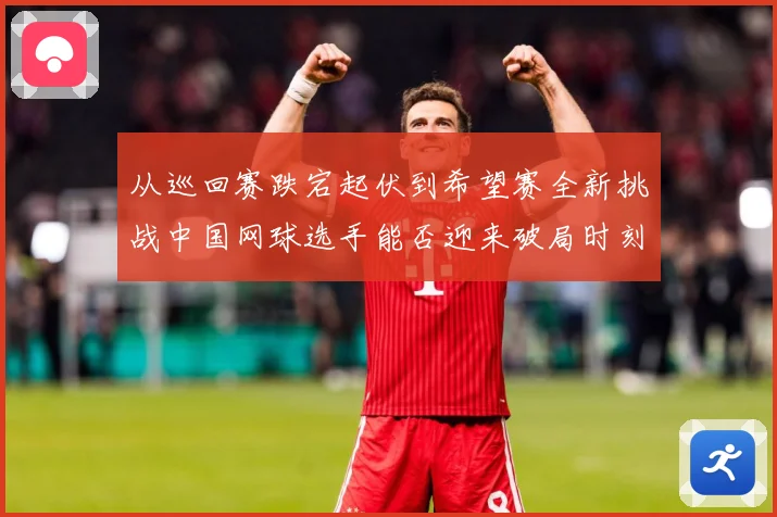 从巡回赛跌宕起伏到希望赛全新挑战中国网球选手能否迎来破局时刻赛场观察：最新赛事动态与深度分析