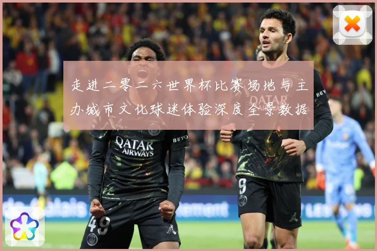 走进二零二六世界杯比赛场地与主办城市文化球迷体验深度全景数据研判：最新赛事动态与深度分析