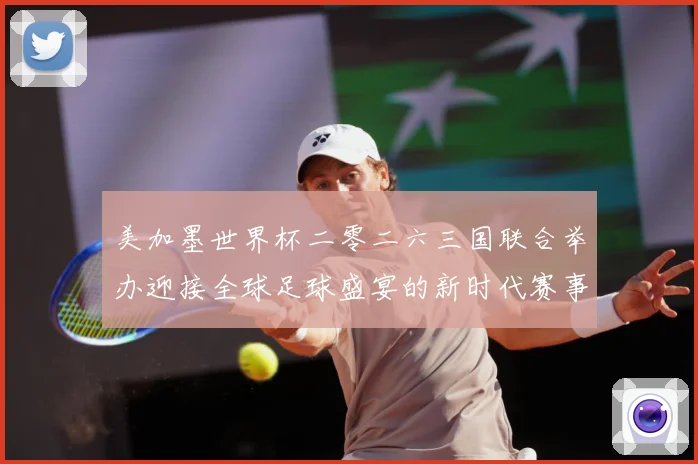 美加墨世界杯二零二六三国联合举办迎接全球足球盛宴的新时代赛事前瞻：最新赛事动态与深度分析