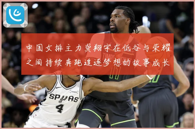 中国女排主力龚翔宇在低谷与荣耀之间持续奔跑追逐梦想的故事成长观察：最新赛事动态与深度分析