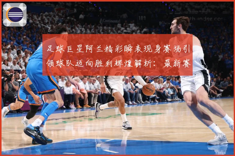 足球巨星阿兰精彩瞬表现身赛场引领球队迈向胜利辉煌解析：最新赛事动态与深度分析