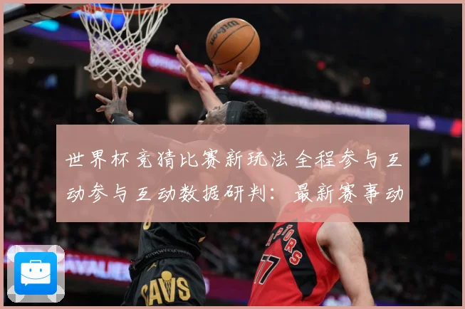 世界杯竞猜比赛新玩法全程参与互动参与互动数据研判：最新赛事动态与深度分析