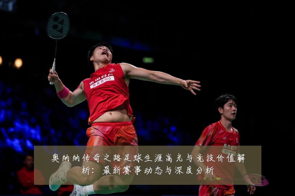 奥纳纳传奇之路足球生涯高光与竞技价值解析:最新赛事动态与深度分析