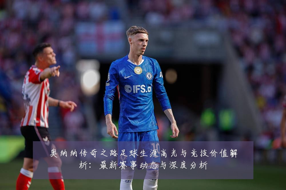 奥纳纳传奇之路足球生涯高光与竞技价值解析:最新赛事动态与深度分析
