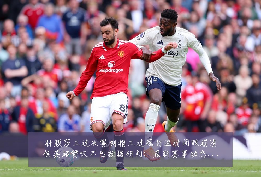 孙颖莎三连决赛剑指三连冠打温特闭眼崩溃侯英超赞叹不已数据研判:最新赛事动态与深度分析