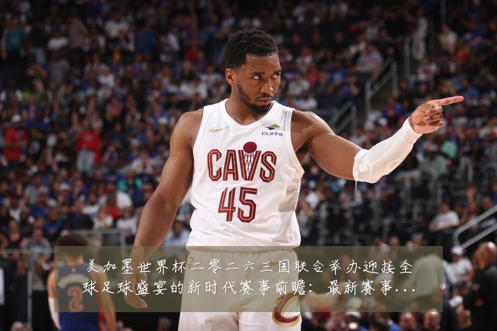 美加墨世界杯二零二六三国联合举办迎接全球足球盛宴的新时代赛事前瞻:最新赛事动态与深度分析