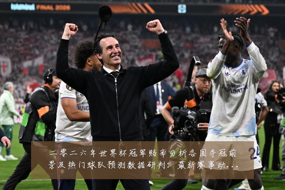 二零二六年世界杯冠军赔率分析各国夺冠前景及热门球队预测数据研判:最新赛事动态与深度分析