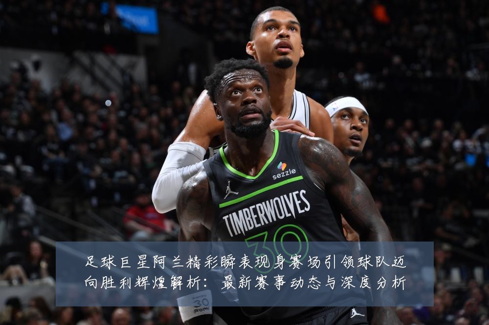足球巨星阿兰精彩瞬表现身赛场引领球队迈向胜利辉煌解析:最新赛事动态与深度分析