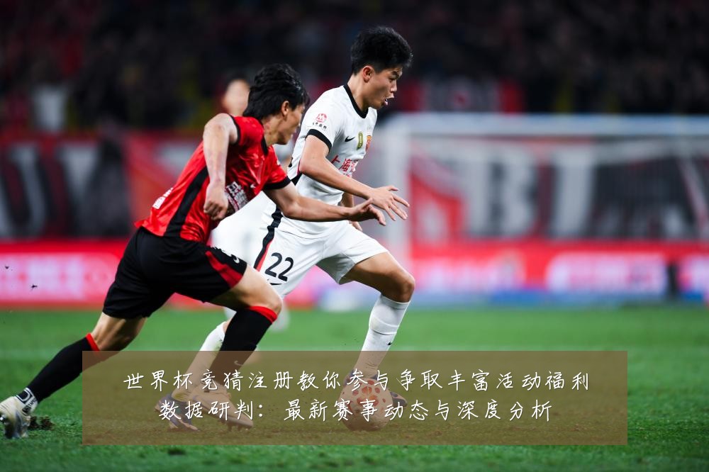 世界杯竞猜注册教你参与争取丰富活动福利数据研判:最新赛事动态与深度分析